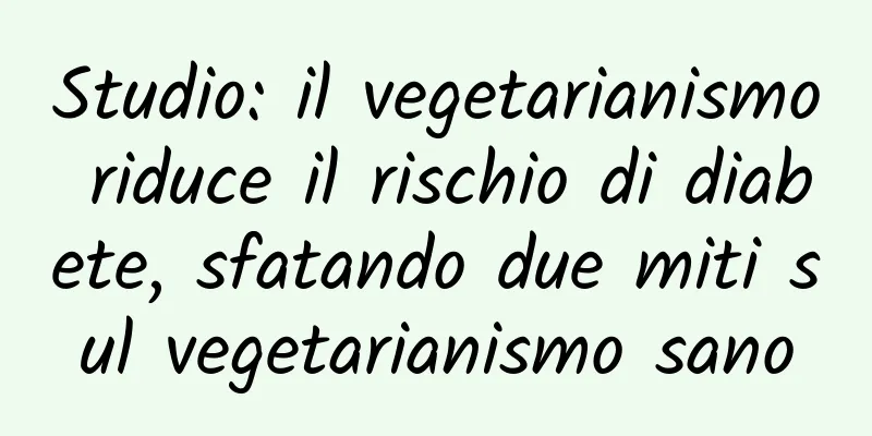 Studio: il vegetarianismo riduce il rischio di diabete, sfatando due miti sul vegetarianismo sano