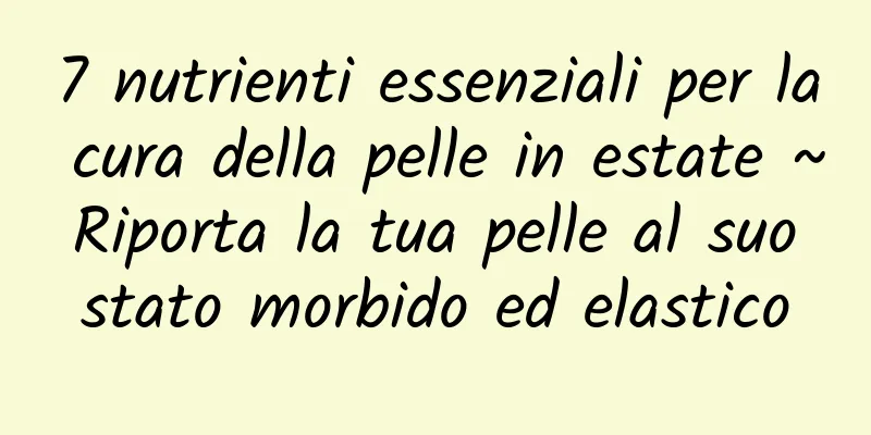 7 nutrienti essenziali per la cura della pelle in estate ~ Riporta la tua pelle al suo stato morbido ed elastico