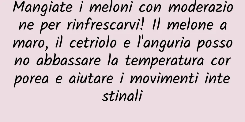 Mangiate i meloni con moderazione per rinfrescarvi! Il melone amaro, il cetriolo e l'anguria possono abbassare la temperatura corporea e aiutare i movimenti intestinali