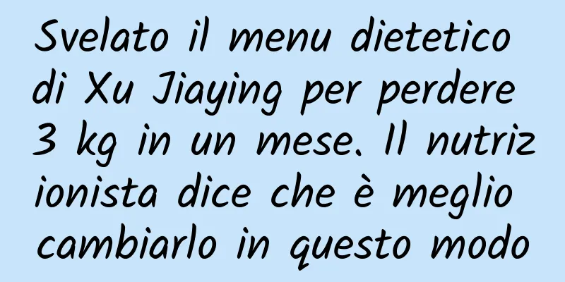 Svelato il menu dietetico di Xu Jiaying per perdere 3 kg in un mese. Il nutrizionista dice che è meglio cambiarlo in questo modo