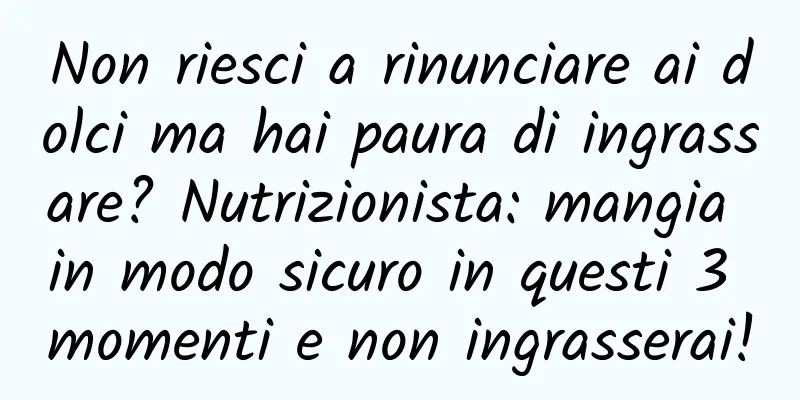 Non riesci a rinunciare ai dolci ma hai paura di ingrassare? Nutrizionista: mangia in modo sicuro in questi 3 momenti e non ingrasserai!