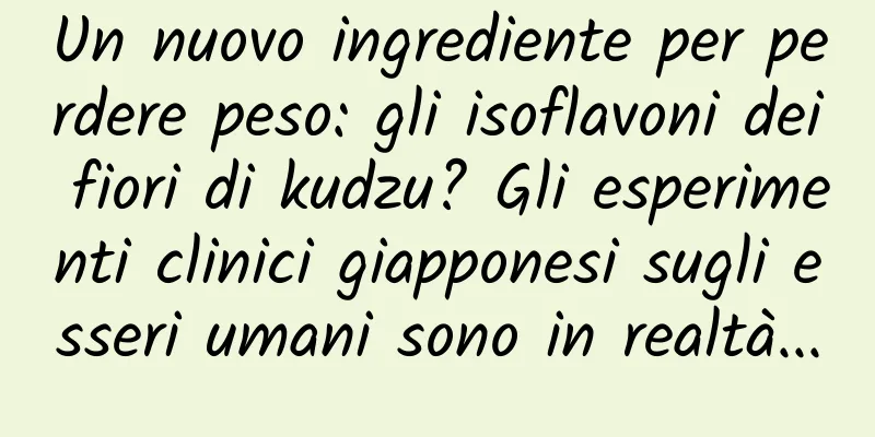 Un nuovo ingrediente per perdere peso: gli isoflavoni dei fiori di kudzu? Gli esperimenti clinici giapponesi sugli esseri umani sono in realtà...