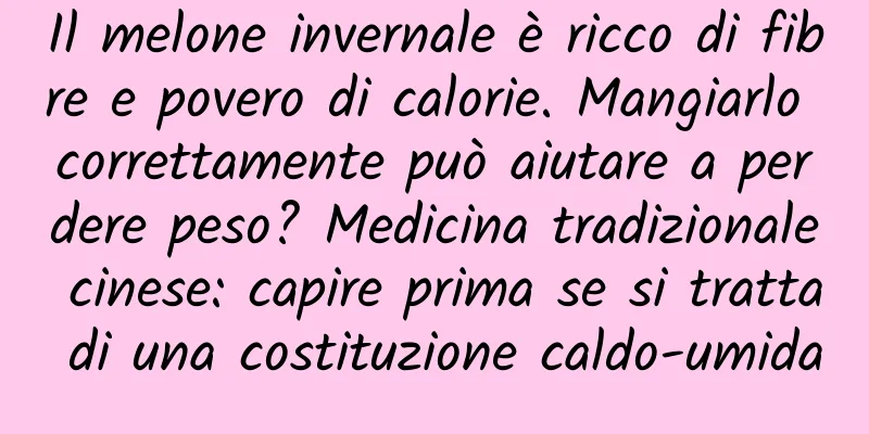 Il melone invernale è ricco di fibre e povero di calorie. Mangiarlo correttamente può aiutare a perdere peso? Medicina tradizionale cinese: capire prima se si tratta di una costituzione caldo-umida