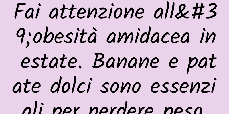 Fai attenzione all'obesità amidacea in estate. Banane e patate dolci sono essenziali per perdere peso.