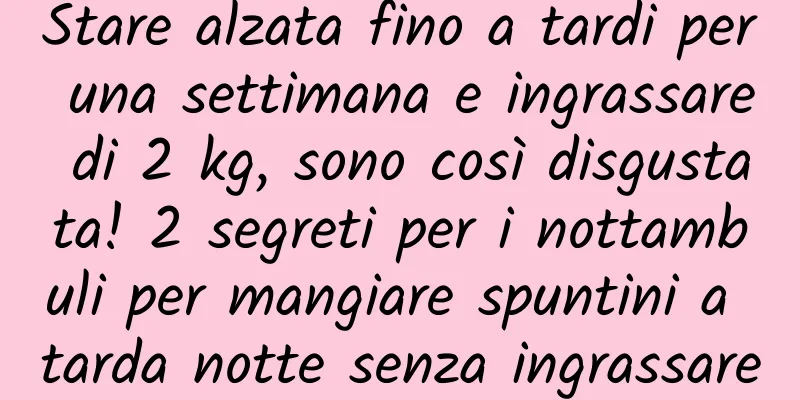 Stare alzata fino a tardi per una settimana e ingrassare di 2 kg, sono così disgustata! 2 segreti per i nottambuli per mangiare spuntini a tarda notte senza ingrassare