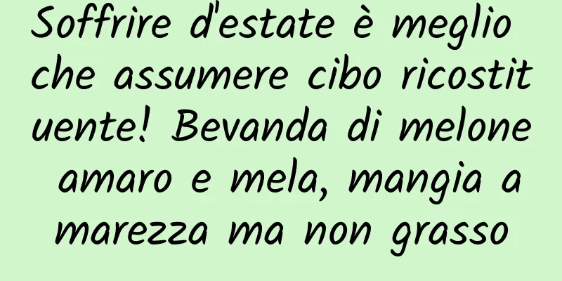 Soffrire d'estate è meglio che assumere cibo ricostituente! Bevanda di melone amaro e mela, mangia amarezza ma non grasso