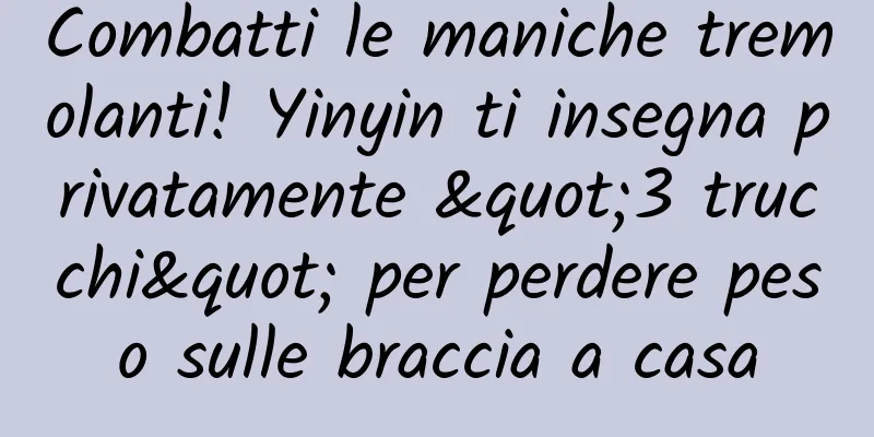 Combatti le maniche tremolanti! Yinyin ti insegna privatamente "3 trucchi" per perdere peso sulle braccia a casa
