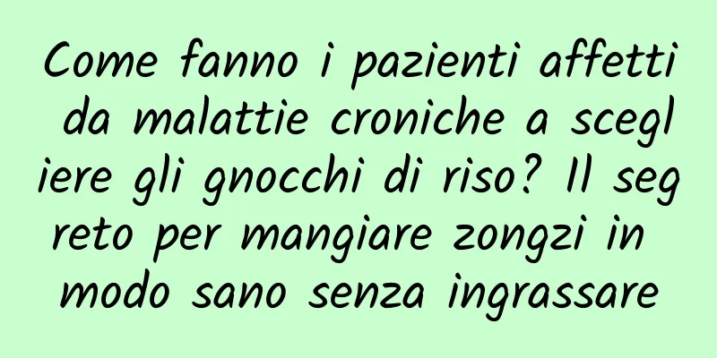 Come fanno i pazienti affetti da malattie croniche a scegliere gli gnocchi di riso? Il segreto per mangiare zongzi in modo sano senza ingrassare