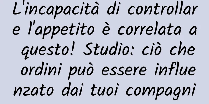 L'incapacità di controllare l'appetito è correlata a questo! Studio: ciò che ordini può essere influenzato dai tuoi compagni