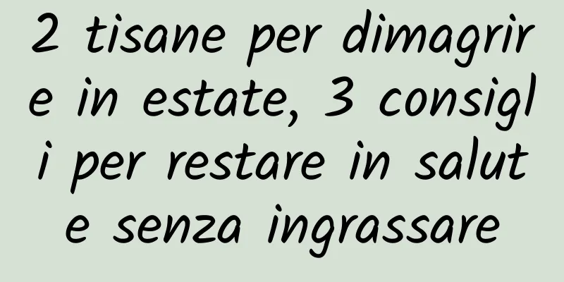 2 tisane per dimagrire in estate, 3 consigli per restare in salute senza ingrassare