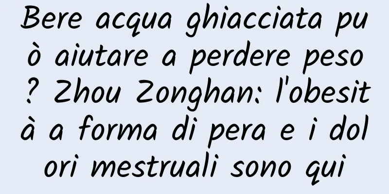 Bere acqua ghiacciata può aiutare a perdere peso? Zhou Zonghan: l'obesità a forma di pera e i dolori mestruali sono qui