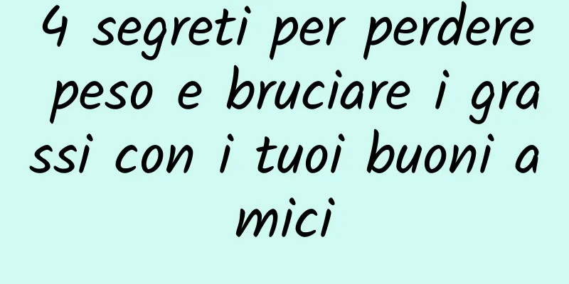 4 segreti per perdere peso e bruciare i grassi con i tuoi buoni amici
