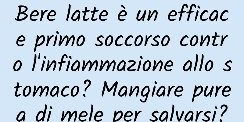 Bere latte è un efficace primo soccorso contro l'infiammazione allo stomaco? Mangiare purea di mele per salvarsi?