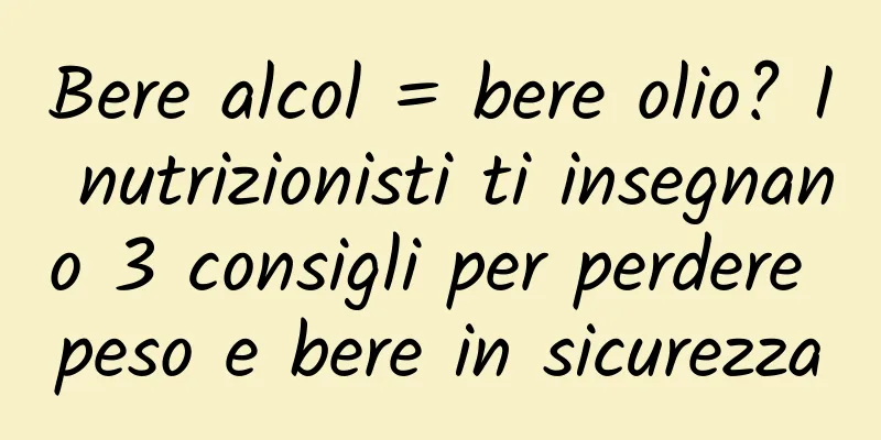 Bere alcol = bere olio? I nutrizionisti ti insegnano 3 consigli per perdere peso e bere in sicurezza