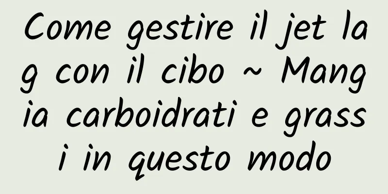 Come gestire il jet lag con il cibo ~ Mangia carboidrati e grassi in questo modo