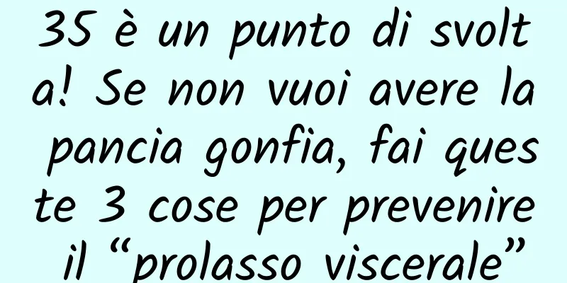 35 è un punto di svolta! Se non vuoi avere la pancia gonfia, fai queste 3 cose per prevenire il “prolasso viscerale”