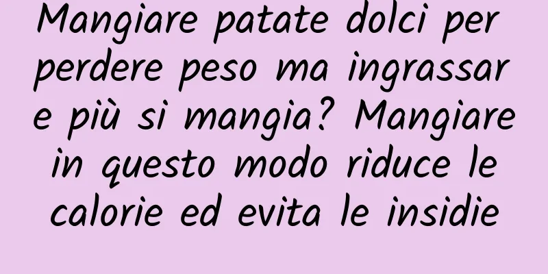 Mangiare patate dolci per perdere peso ma ingrassare più si mangia? Mangiare in questo modo riduce le calorie ed evita le insidie