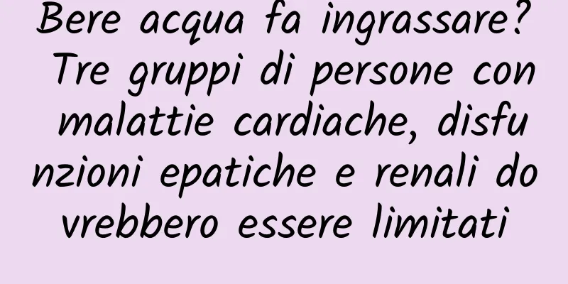 Bere acqua fa ingrassare? Tre gruppi di persone con malattie cardiache, disfunzioni epatiche e renali dovrebbero essere limitati