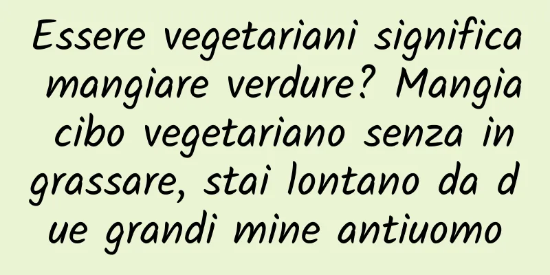 Essere vegetariani significa mangiare verdure? Mangia cibo vegetariano senza ingrassare, stai lontano da due grandi mine antiuomo