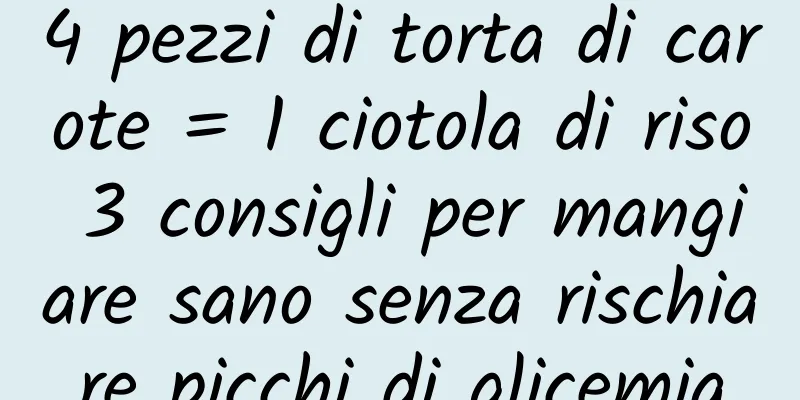 4 pezzi di torta di carote = 1 ciotola di riso 3 consigli per mangiare sano senza rischiare picchi di glicemia