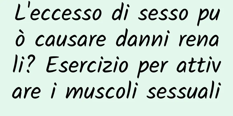 L'eccesso di sesso può causare danni renali? Esercizio per attivare i muscoli sessuali