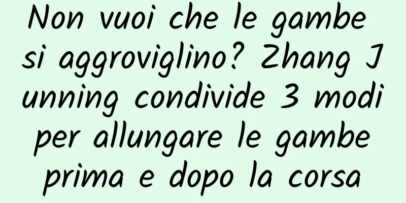 Non vuoi che le gambe si aggroviglino? Zhang Junning condivide 3 modi per allungare le gambe prima e dopo la corsa