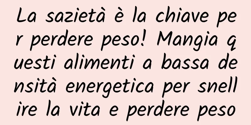La sazietà è la chiave per perdere peso! Mangia questi alimenti a bassa densità energetica per snellire la vita e perdere peso