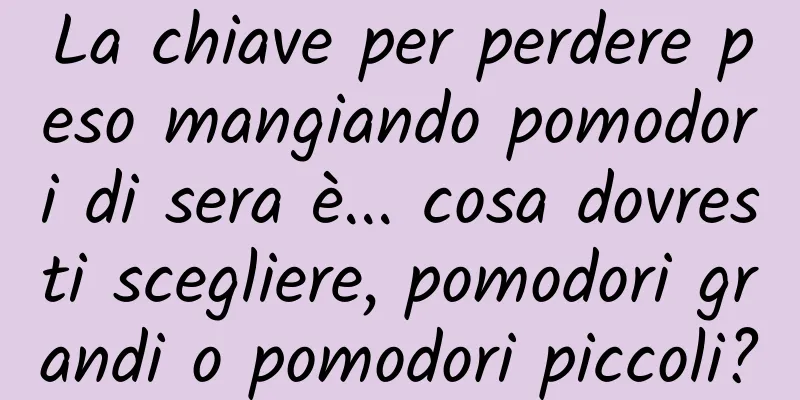 La chiave per perdere peso mangiando pomodori di sera è... cosa dovresti scegliere, pomodori grandi o pomodori piccoli?