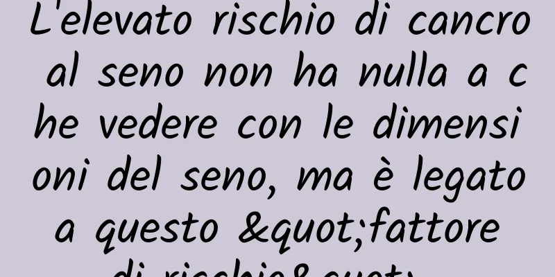 L'elevato rischio di cancro al seno non ha nulla a che vedere con le dimensioni del seno, ma è legato a questo "fattore di rischio"...