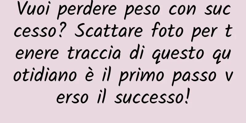 Vuoi perdere peso con successo? Scattare foto per tenere traccia di questo quotidiano è il primo passo verso il successo!