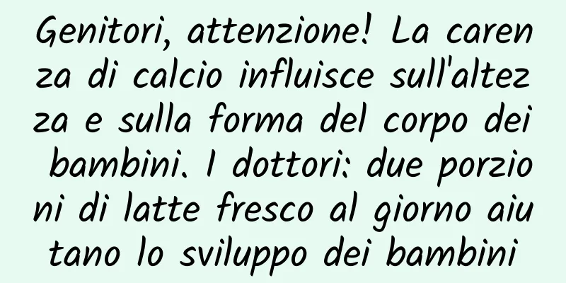 Genitori, attenzione! La carenza di calcio influisce sull'altezza e sulla forma del corpo dei bambini. I dottori: due porzioni di latte fresco al giorno aiutano lo sviluppo dei bambini