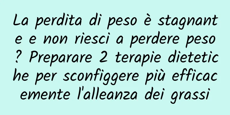 La perdita di peso è stagnante e non riesci a perdere peso? Preparare 2 terapie dietetiche per sconfiggere più efficacemente l'alleanza dei grassi