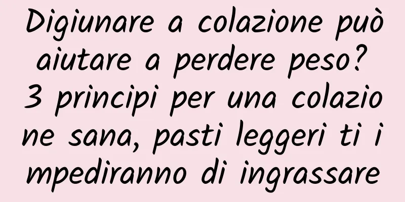 Digiunare a colazione può aiutare a perdere peso? 3 principi per una colazione sana, pasti leggeri ti impediranno di ingrassare