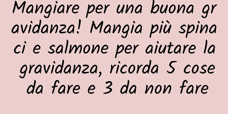 Mangiare per una buona gravidanza! Mangia più spinaci e salmone per aiutare la gravidanza, ricorda 5 cose da fare e 3 da non fare