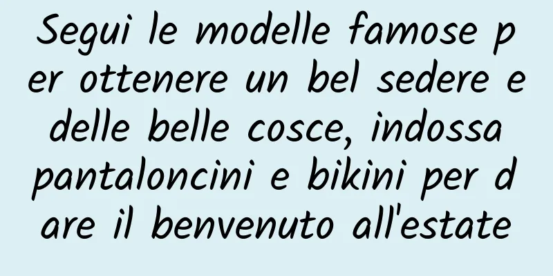 Segui le modelle famose per ottenere un bel sedere e delle belle cosce, indossa pantaloncini e bikini per dare il benvenuto all'estate