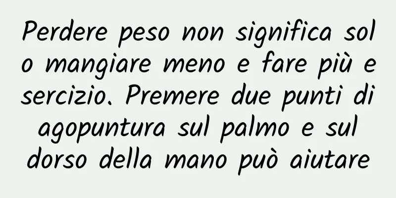 Perdere peso non significa solo mangiare meno e fare più esercizio. Premere due punti di agopuntura sul palmo e sul dorso della mano può aiutare