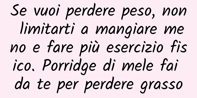 Se vuoi perdere peso, non limitarti a mangiare meno e fare più esercizio fisico. Porridge di mele fai da te per perdere grasso
