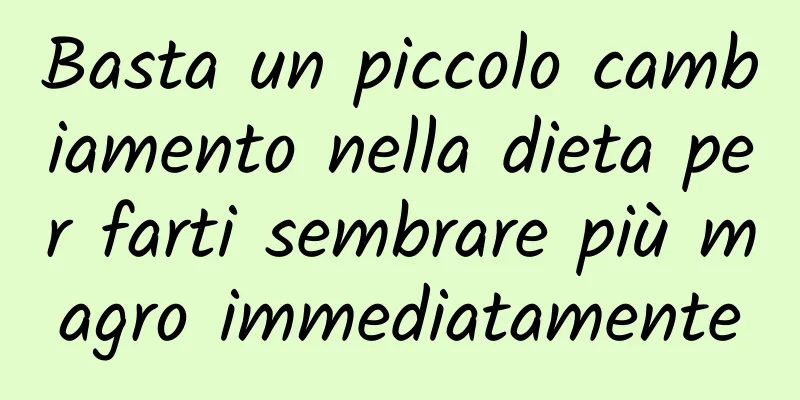 Basta un piccolo cambiamento nella dieta per farti sembrare più magro immediatamente