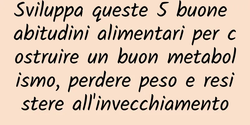 Sviluppa queste 5 buone abitudini alimentari per costruire un buon metabolismo, perdere peso e resistere all'invecchiamento