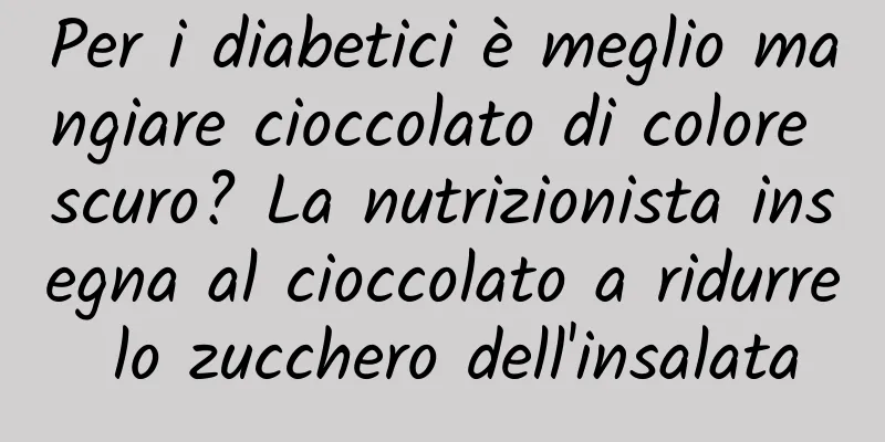 Per i diabetici è meglio mangiare cioccolato di colore scuro? La nutrizionista insegna al cioccolato a ridurre lo zucchero dell'insalata