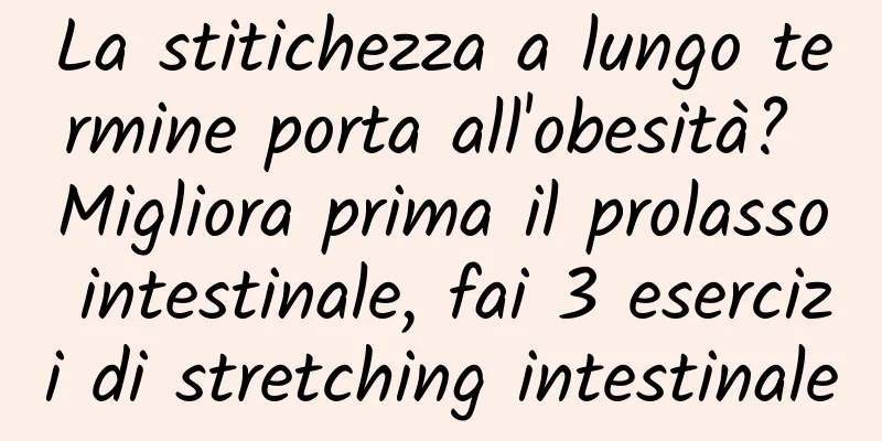 La stitichezza a lungo termine porta all'obesità? Migliora prima il prolasso intestinale, fai 3 esercizi di stretching intestinale