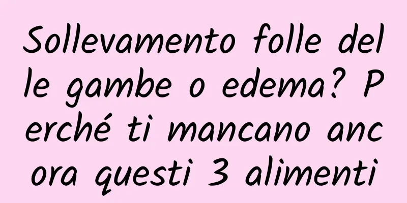 Sollevamento folle delle gambe o edema? Perché ti mancano ancora questi 3 alimenti