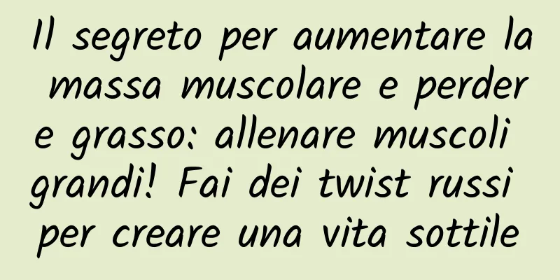 Il segreto per aumentare la massa muscolare e perdere grasso: allenare muscoli grandi! Fai dei twist russi per creare una vita sottile