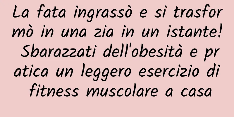 La fata ingrassò e si trasformò in una zia in un istante! Sbarazzati dell'obesità e pratica un leggero esercizio di fitness muscolare a casa