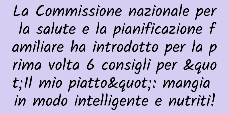La Commissione nazionale per la salute e la pianificazione familiare ha introdotto per la prima volta 6 consigli per "Il mio piatto": mangia in modo intelligente e nutriti!