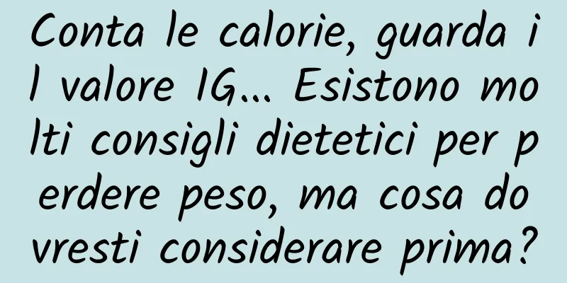 Conta le calorie, guarda il valore IG... Esistono molti consigli dietetici per perdere peso, ma cosa dovresti considerare prima?