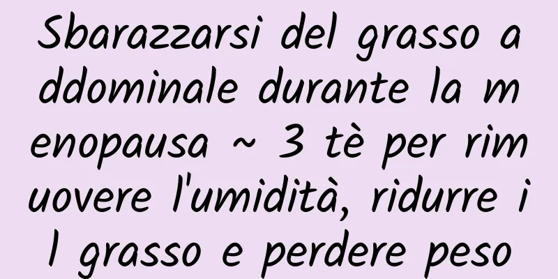 Sbarazzarsi del grasso addominale durante la menopausa ~ 3 tè per rimuovere l'umidità, ridurre il grasso e perdere peso