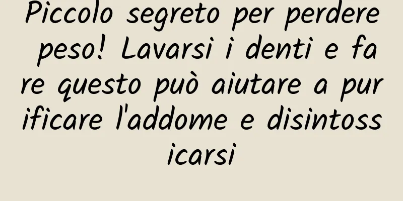 Piccolo segreto per perdere peso! Lavarsi i denti e fare questo può aiutare a purificare l'addome e disintossicarsi