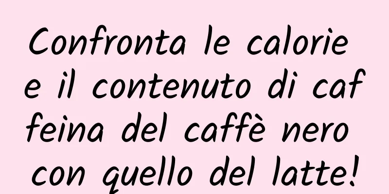 Confronta le calorie e il contenuto di caffeina del caffè nero con quello del latte!