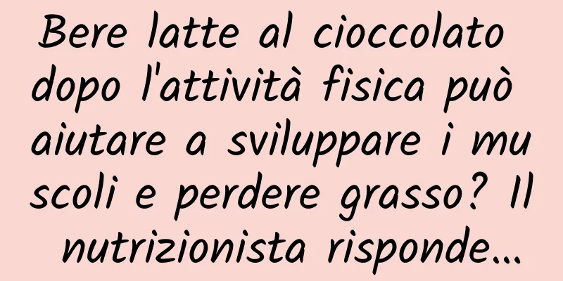 Bere latte al cioccolato dopo l'attività fisica può aiutare a sviluppare i muscoli e perdere grasso? Il nutrizionista risponde…